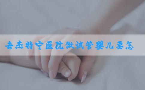 去杰特宁医院做试管婴儿要怎么省钱，附试管价格详细！