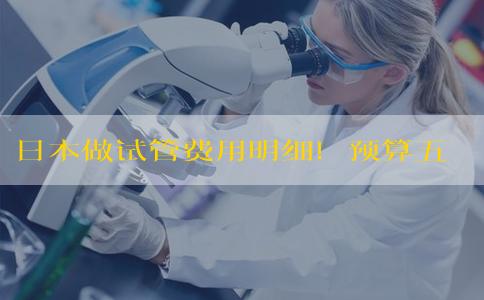 日本做试管费用明细！预算五万够吗？