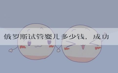 俄罗斯试管婴儿多少钱，成功率大吗？