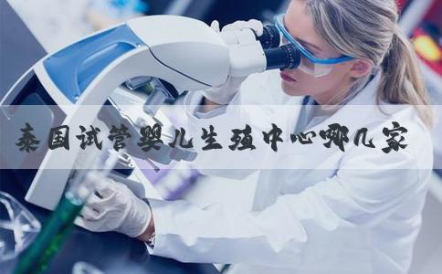 泰国试管婴儿生殖中心哪几家最厉害？效果好吗？