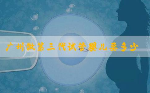 广州做第三代试管婴儿要多少钱？附带收费标准！
