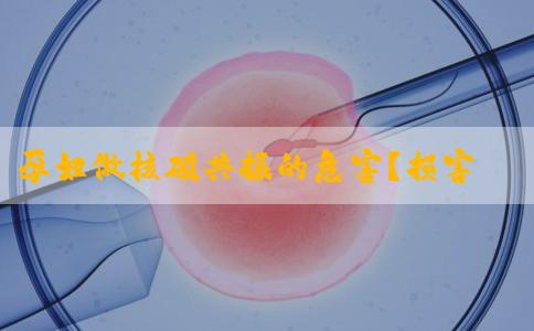 孕妇做核磁共振的危害？损害胎儿听力都不算什么？