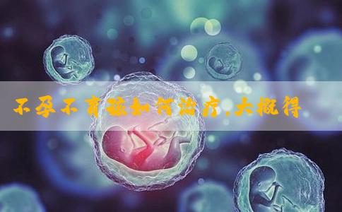 不孕不育孩如何治疗，大概得花多少钱！