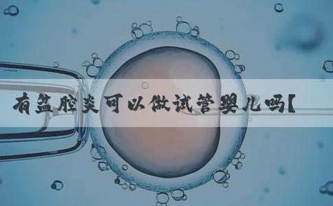 有盆腔炎可以做试管婴儿吗？价钱高不高！