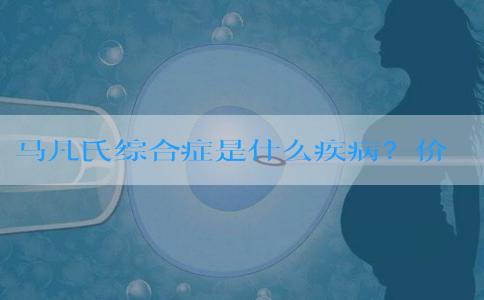 马凡氏综合症是什么疾病？价格合理吗？