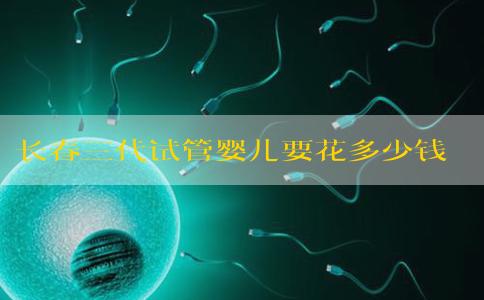 长春三代试管婴儿要花多少钱？费用表在这！