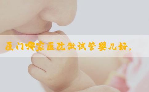 厦门哪家医院做试管婴儿好，附具体费用介绍！