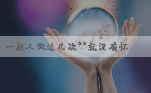 一般人做过几次**就没有怀孕的可能了！费用最低！
