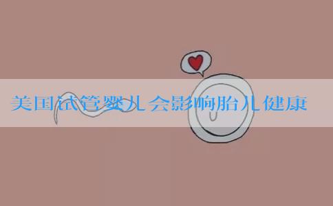 美国试管婴儿会影响胎儿健康吗！各项目费用贵吗？