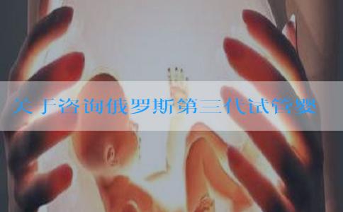 关于咨询俄罗斯第三代试管婴儿费用的解答