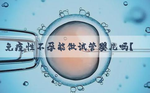 免疫性不孕能做试管婴儿吗？依情况而定！