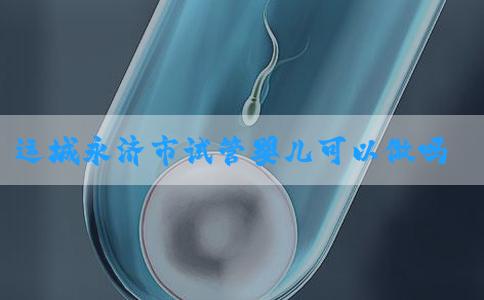 运城永济市试管婴儿可以做吗？附试管医生推荐！