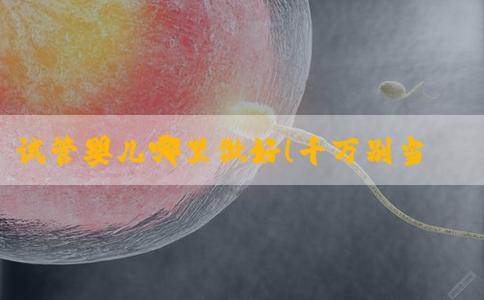 试管婴儿哪里做好！千万别当真！