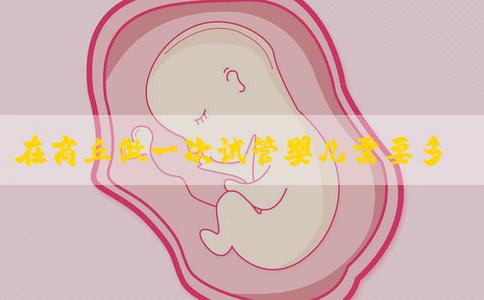 在商丘做一次试管婴儿需要多少钱！一次会很贵吗？