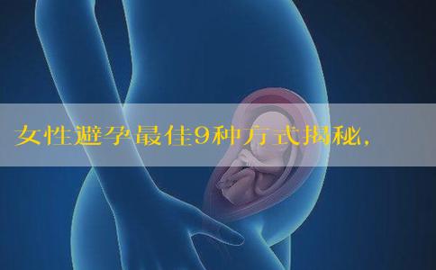 女性避孕最佳9种方式揭秘，上环、绝育哪个危害小看完便知