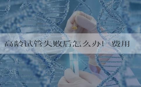 高龄试管失败后怎么办！费用会不会很贵！