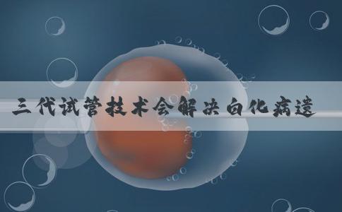 三代试管技术会解决白化病遗传吗？优惠打折嘛！