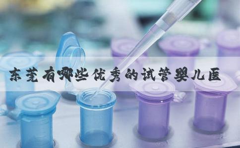 东莞有哪些优秀的试管婴儿医院？东莞哪个医院做试管婴儿成功率高一点便宜一点的？