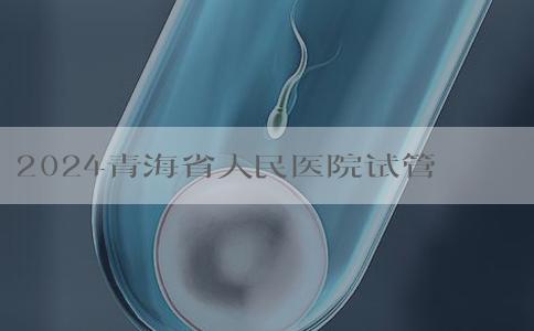 2024青海省人民医院试管婴儿费用是多少！青海省人民医院生殖中心怎么挂号！