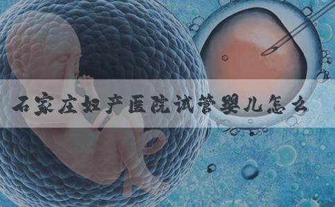 石家庄妇产医院试管婴儿怎么样！附三代试管条件！