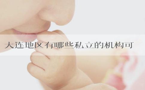 大连地区有哪些私立的机构可以做试管技术？权威医院推荐！
