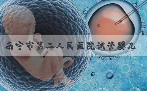 南宁市第二人民医院试管婴儿怎么样？南宁第二人民医院生殖科？