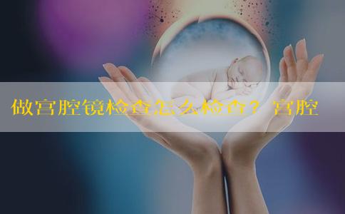 做宫腔镜检查怎么检查？宫腔镜怎么检查?有哪些副作用?？