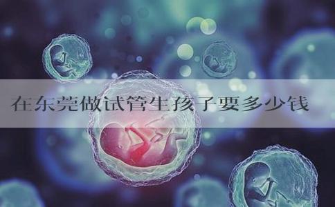在东莞做试管生孩子要多少钱，促排费用是关键！