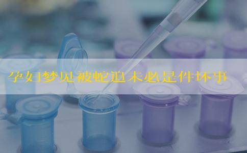 孕妇梦见被蛇追未必是件坏事!看完解读你就明白了 孕妇梦见被蛇追未必是件坏事!看完解读你就明白了