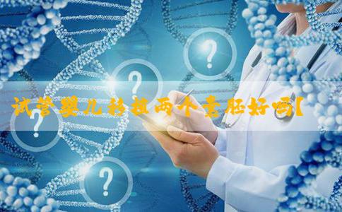 试管婴儿移植两个囊胚好吗？适合婴幼儿吗？