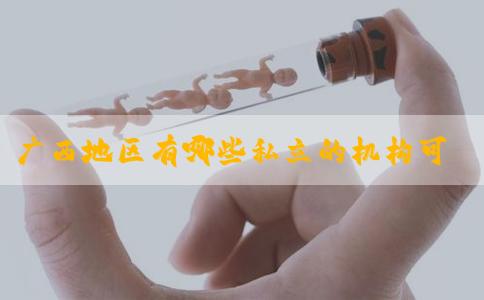 广西地区有哪些私立的机构可以做试管技术！广西试管婴儿医院排行榜！