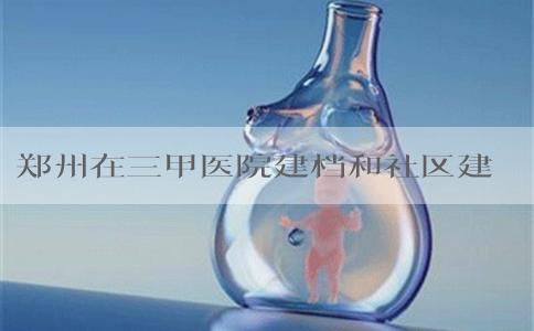 郑州在三甲医院建档和社区建档区别是什么？