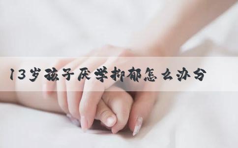 13岁孩子厌学抑郁怎么办分人，体验工作辛苦非通用良方