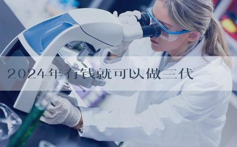 2024年有钱就可以做三代试管选试管吗？附上成功费用！