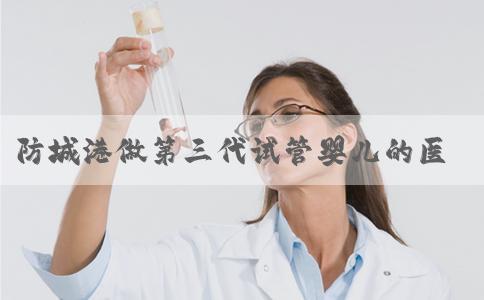 防城港做第三代试管婴儿的医院有哪些？医院推荐！