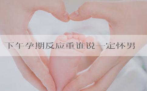 下午孕期反应重谁说一定怀男孩，5大孕吐厉害原因了解下