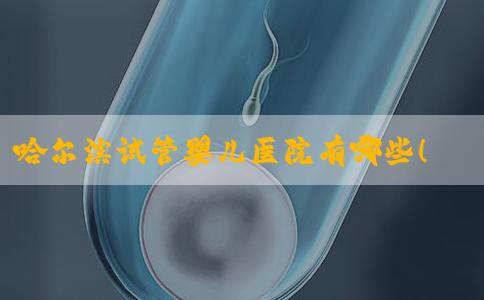 哈尔滨试管婴儿医院有哪些！哈尔滨试管婴儿费用大概要多少钱！