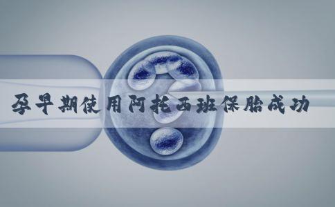 孕早期使用阿托西班保胎成功的几率有多大！阿托西班孕早期能用吗！