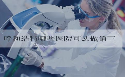 呼和浩特哪些医院可以做第三代试管婴儿？呼和浩特附属医院试管婴儿？