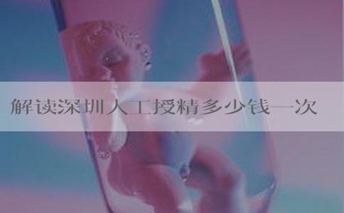 解读深圳人工授精多少钱一次，附助孕注意事项事项一览
