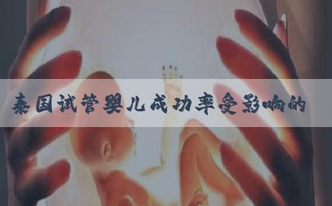 泰国试管婴儿成功率受影响的原因究竟在哪些方面？费用都有什么！