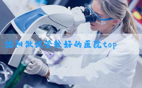 沈阳做试管较好的医院top8名单推荐?攻略来啦! 沈阳做试管较好的医院top8名单推荐?攻略来啦!