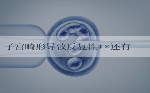 子宫畸形导致反复性**还有怀孕的可能性吗！子宫畸形会后天形成吗！