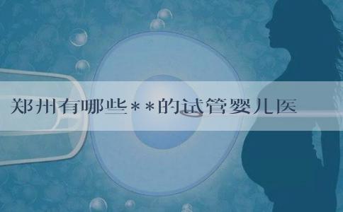 郑州有哪些**的试管婴儿医生呢？郑州市试管婴儿哪家好？