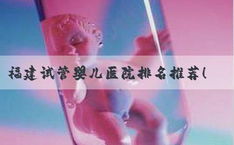福建试管婴儿医院排名推荐！福建哪里做试管婴儿成功率最高！