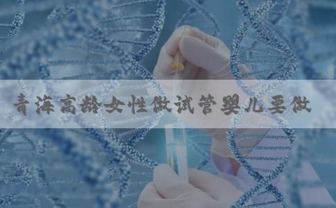 青海高龄女性做试管婴儿要做哪些准备呢？高龄做试管要休息吗？