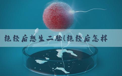 绝经后想生二胎！绝经后怎样生二胎！