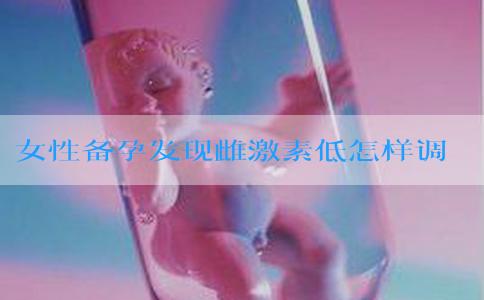 女性备孕发现雌激素低怎样调理呢？备孕期雌激素高怎么办？