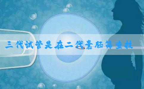 三代试管是在二代囊胚筛查技术的基础上做胚胎移植吗！三代试管筛查的是几天的囊胚！