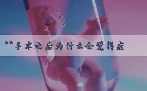 **手术之后为什么会觉得疲劳？嫪毐为什么还能生孩子？